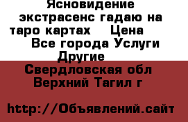 Ясновидение экстрасенс гадаю на таро картах  › Цена ­ 1 000 - Все города Услуги » Другие   . Свердловская обл.,Верхний Тагил г.